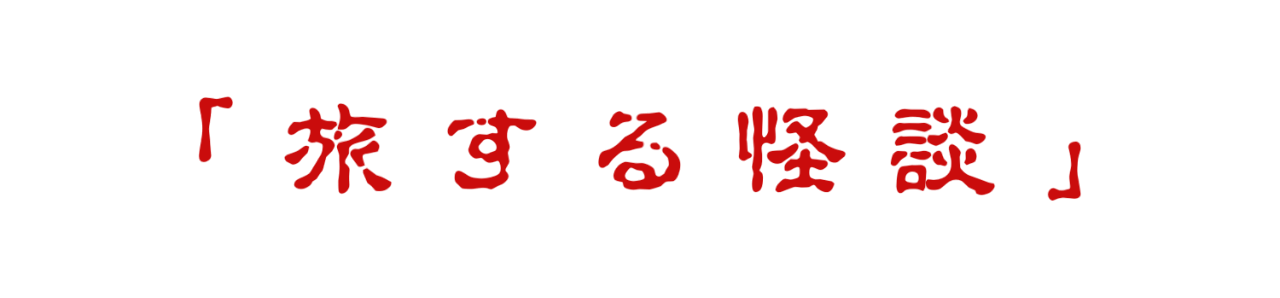 「 旅する怪談 」